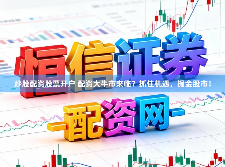 炒股配资股票开户 配资大牛市来临？抓住机遇，掘金股市！