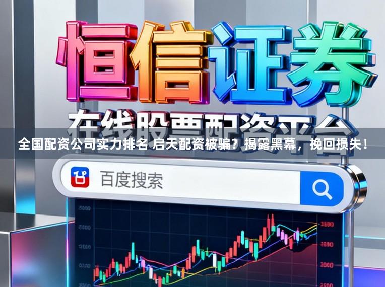 全国配资公司实力排名 启天配资被骗？揭露黑幕，挽回损失！
