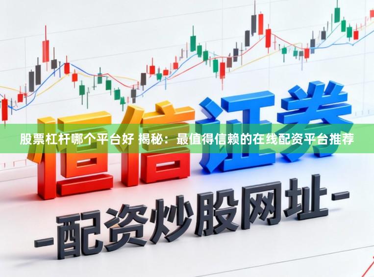 股票杠杆哪个平台好 揭秘:最值得信赖的在线配资平台推荐