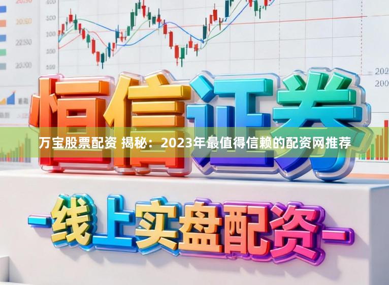 万宝股票配资 揭秘:2023年最值得信赖的配资网推荐